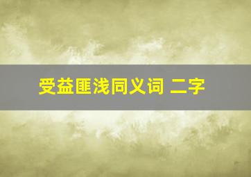 受益匪浅同义词 二字